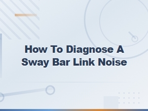 How to Diagnose Sway Bar Link Noise: Prevention and Maintenance Tips