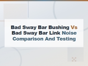Bad Sway Bar Bushing vs Bad Sway Bar Link: Noise Comparison and Testing Guide