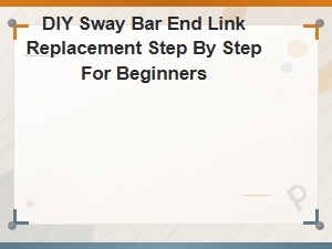 Diy Sway Bar End Link Replacement: Easy Step-by-Step Guide for Beginners