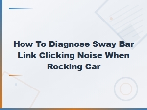 How to Diagnose Sway Bar Link Clicking Noise When Rocking Your Car