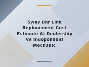 Sway Bar Link Replacement Cost: Dealership vs Independent Mechanic Estimate