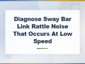 Diagnosing Sway Bar Link Rattle Noise at Low Speed
