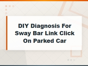 How to Diagnose a Sway Bar Link Click on a Parked Car: Diy Symptoms Guide