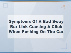 Sway Bar Link Symptoms: Clicking Noise When Pushing on the Car