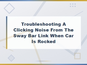 Diagnosing Clicking Noise From Sway Bar Link When Rocking Your Car